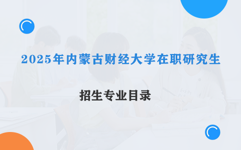 2025年內(nèi)蒙古財(cái)經(jīng)大學(xué)在職研究生招生專業(yè)目錄