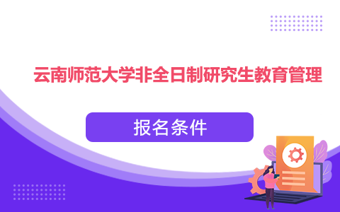 云南师范大学非全日制研究生教育管理报名条件是什么？