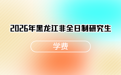 2026年黑龙江非全日制研究生学费一览表