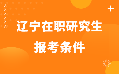 2025年辽宁在职研究生报考条件