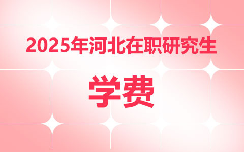 2025年河北在職研究生學費一覽表