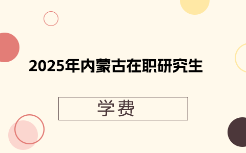 2025年內(nèi)蒙古在職研究生學(xué)費(fèi)