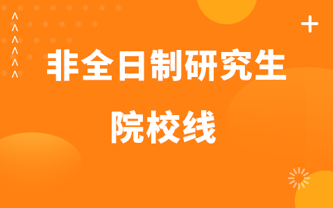 2025年非全日制研究生院校线什么时候出？