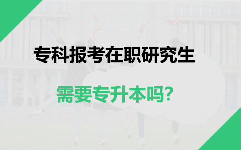 專科報(bào)考在職研究生需要先專升本嗎？