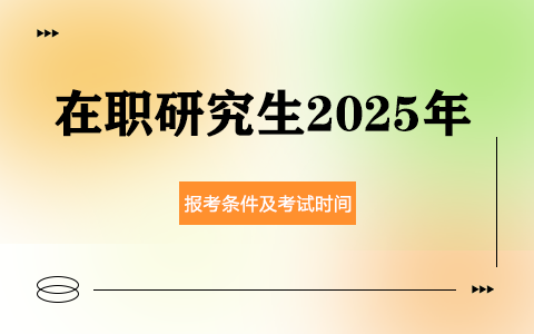 在职研究生2025年报考条件及考试时间