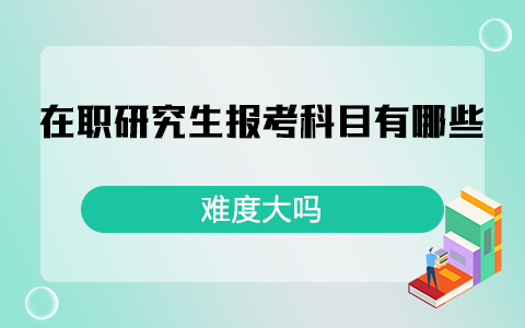 在職研究生報考科目有哪些？難度大嗎？