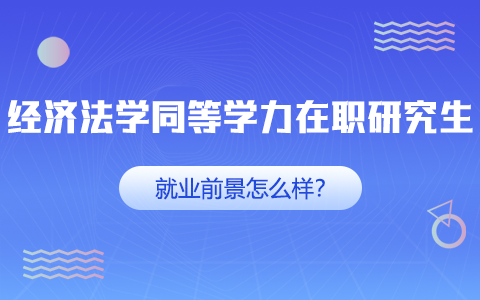 經(jīng)濟法學同等學力在職研究生就業(yè)前景怎么樣？