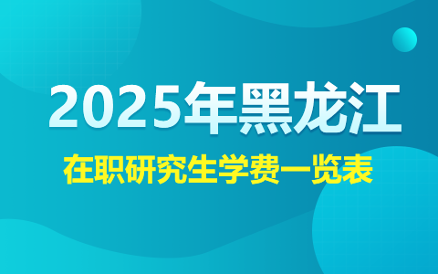  2025年黑龙江在职研究生学费一览表