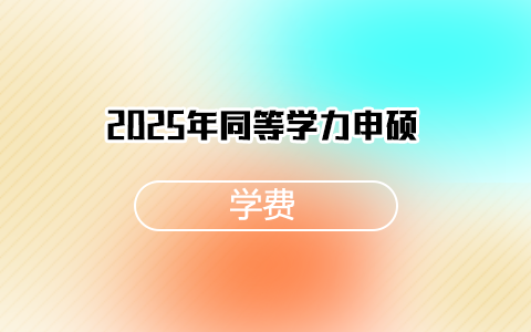 同等学力申硕学费一览表2025年