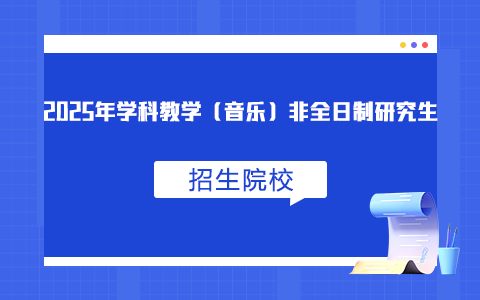 2025年學(xué)科教學(xué)（音樂）非全日制研究生招生院校