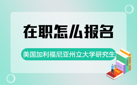 在职怎么报名美国加利福尼亚州立大学研究生？