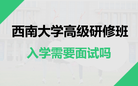 西南大学高级研修班入学需要面试吗？