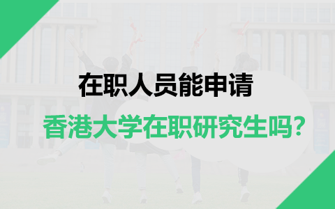 在職人員能申請(qǐng)香港大學(xué)在職研究生嗎？