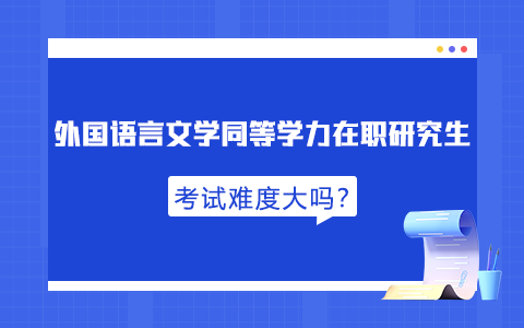 外国语言文学同等学力在职研究生考试难度大吗？