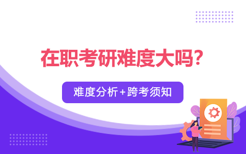 在职考研难度大吗？可以跨专业考吗？