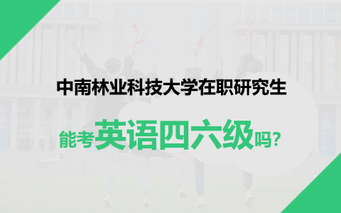 中南林業(yè)科技大學在職研究生能考英語四六級嗎？