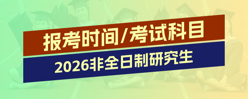 2026年非全日制研究生報(bào)名及考試時(shí)間、科目匯總