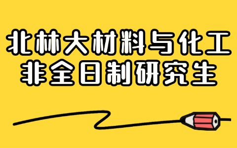 北林大材料与化工非全日制研究生招生及报考信息