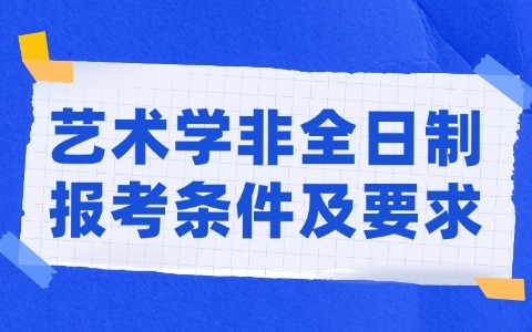 艺术学(学硕)非全日制研究生报考条件及要求汇总