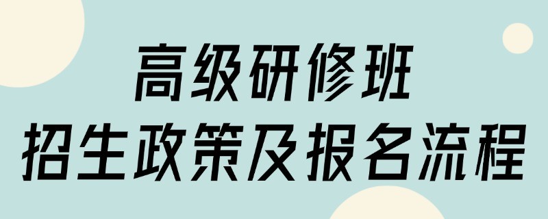 高级研修班招生政策及报名流程