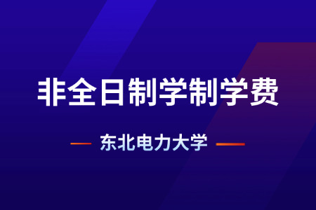 2026年东北电力大学非全日制研究生学制与学费标准一览表