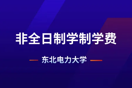 2026年东北电力大学非全日制研究生学制与学费标准一览表