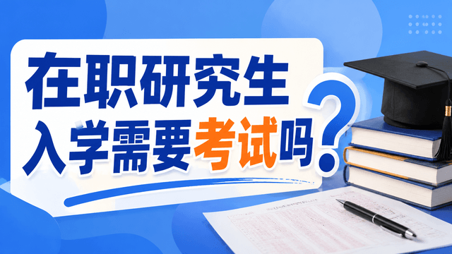 在职研究生入学需要考试吗？6种在职考研类型入学方式解析