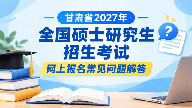 甘肃省2027年全国硕士研究生招生考试网上报名常见问题解答